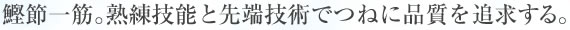鰹節一筋。熟練技能と先端技術でつねに品質を追求する。