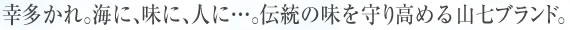 幸多かれ。海に、味に、人に…伝統の味を守り高める山七ブランド。